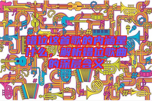錯(cuò)位這首歌的內(nèi)涵是什么，解析錯(cuò)位歌曲的深層含義