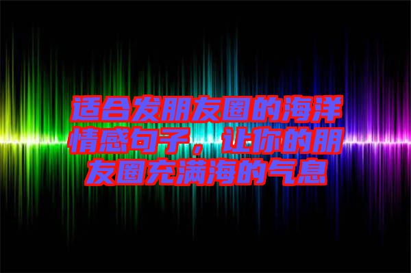 適合發(fā)朋友圈的海洋情感句子，讓你的朋友圈充滿海的氣息