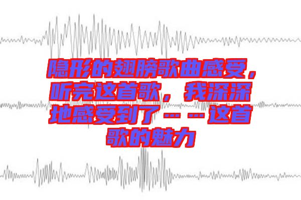 隱形的翅膀歌曲感受，聽完這首歌，我深深地感受到了……這首歌的魅力