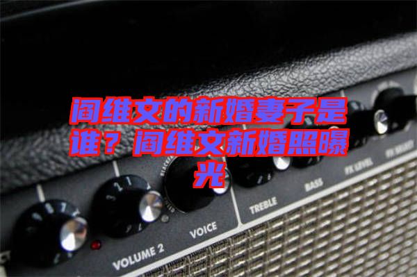 閻維文的新婚妻子是誰？閻維文新婚照曝光