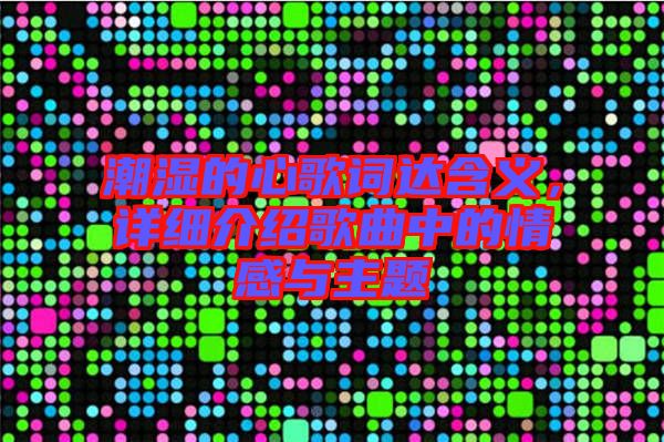 潮濕的心歌詞達含義，詳細介紹歌曲中的情感與主題