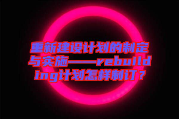 重新建設(shè)計劃的制定與實施——rebuilding計劃怎樣制訂？