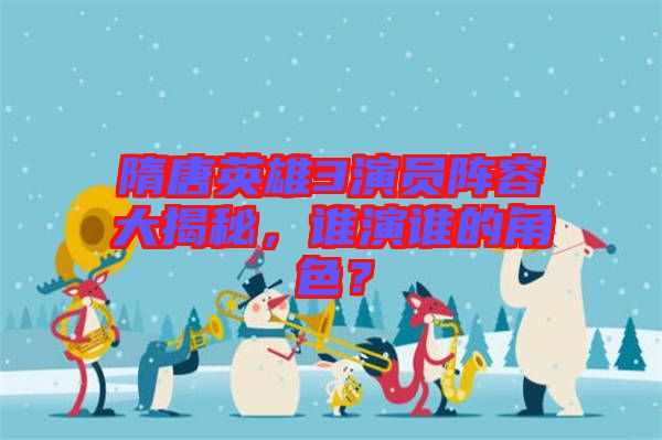 隋唐英雄3演員陣容大揭秘，誰演誰的角色？