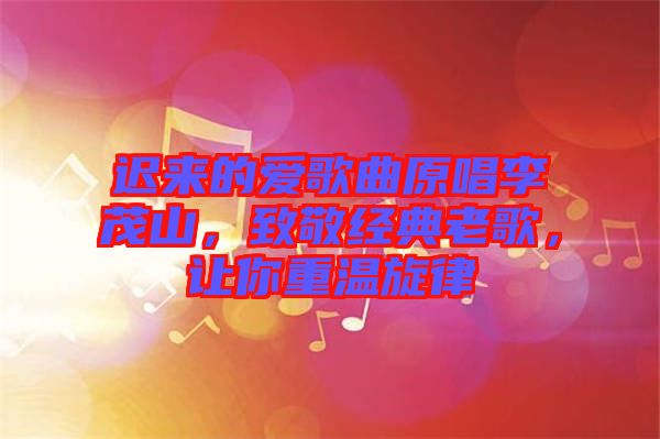 遲來的愛歌曲原唱李茂山，致敬經(jīng)典老歌，讓你重溫旋律