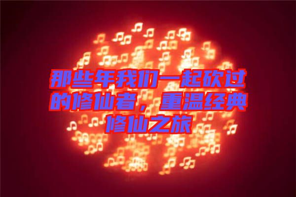 那些年我們一起砍過的修仙者，重溫經(jīng)典修仙之旅