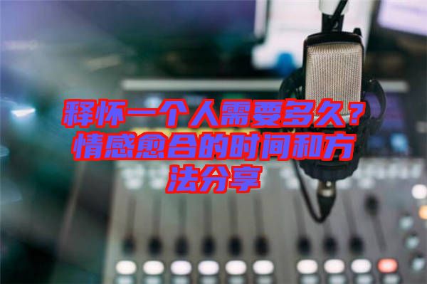 釋懷一個人需要多久？情感愈合的時間和方法分享
