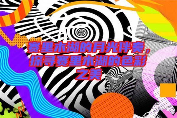 賽里木湖的月光伴奏，探尋賽里木湖的色彩之美
