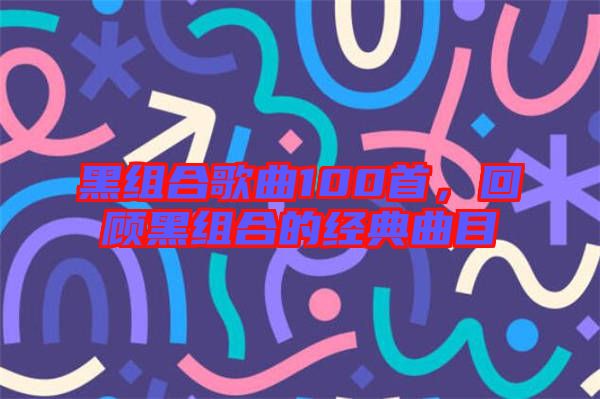 黑組合歌曲100首，回顧黑組合的經(jīng)典曲目