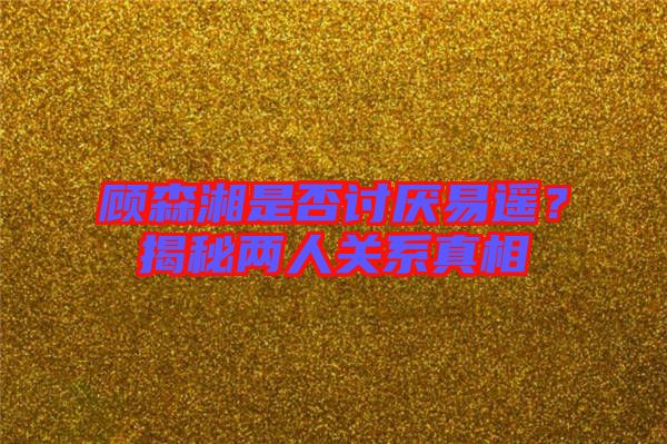 顧森湘是否討厭易遙？揭秘兩人關(guān)系真相