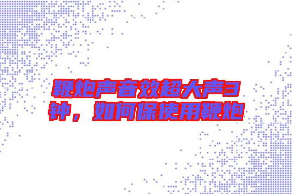鞭炮聲音效超大聲3鐘，如何保使用鞭炮