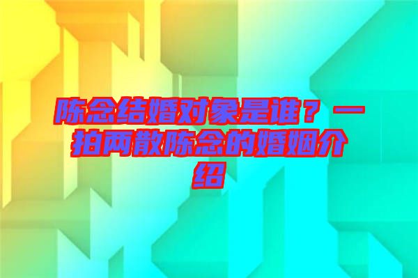 陳念結(jié)婚對象是誰？一拍兩散陳念的婚姻介紹