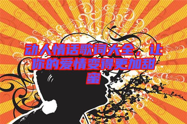 動人情話歌詞大全，讓你的愛情變得更加甜蜜