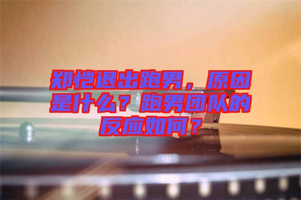 鄭愷退出跑男，原因是什么？跑男團(tuán)隊(duì)的反應(yīng)如何？