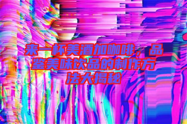 來一杯美酒加咖啡，品鑒美味飲品的制作方法大揭秘