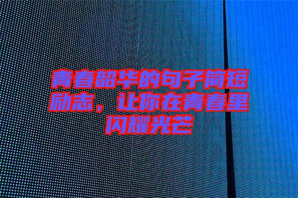 青春韶華的句子簡(jiǎn)短勵(lì)志，讓你在青春里閃耀光芒