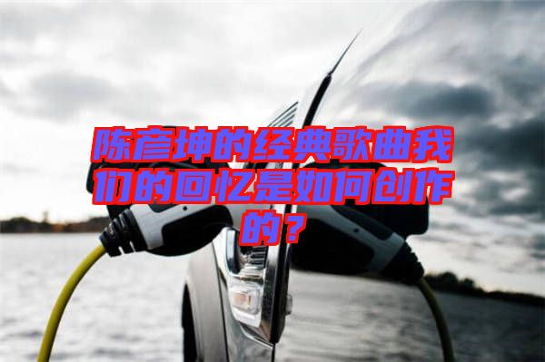 陳彥坤的經(jīng)典歌曲我們的回憶是如何創(chuàng)作的？