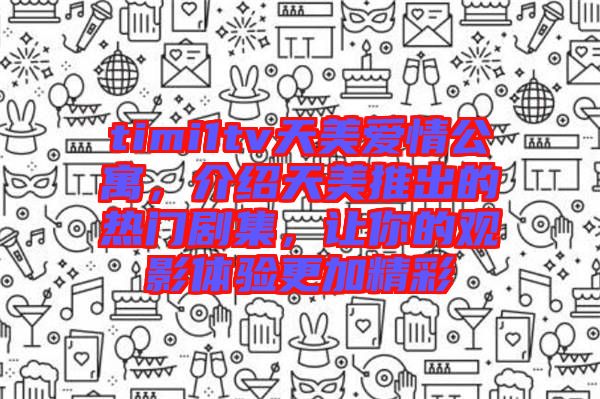 timi1tv天美愛情公寓，介紹天美推出的熱門劇集，讓你的觀影體驗更加精彩