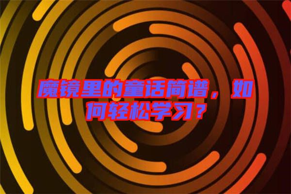 魔鏡里的童話簡(jiǎn)譜，如何輕松學(xué)習(xí)？