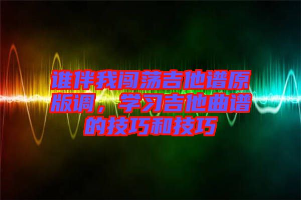 誰伴我闖蕩吉他譜原版調(diào)，學(xué)習(xí)吉他曲譜的技巧和技巧