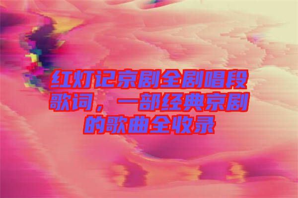 紅燈記京劇全劇唱段歌詞，一部經(jīng)典京劇的歌曲全收錄