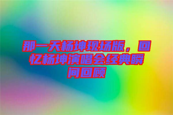 那一天楊坤現(xiàn)場版，回憶楊坤演唱會經(jīng)典瞬間回顧