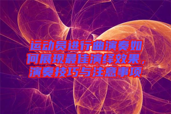 運(yùn)動(dòng)員進(jìn)行曲演奏如何展現(xiàn)最佳演繹效果，演奏技巧與注意事項(xiàng)