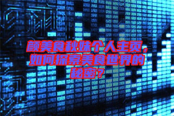 顏美食秋妹個(gè)人主頁(yè)，如何探索美食世界的秘密？