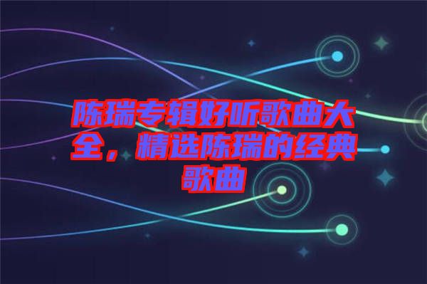 陳瑞專(zhuān)輯好聽(tīng)歌曲大全，精選陳瑞的經(jīng)典歌曲