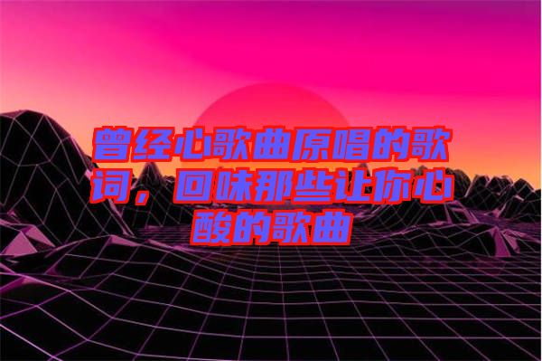 曾經(jīng)心歌曲原唱的歌詞，回味那些讓你心酸的歌曲