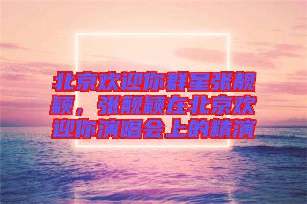 北京歡迎你群星張靚穎，張靚穎在北京歡迎你演唱會(huì)上的精演