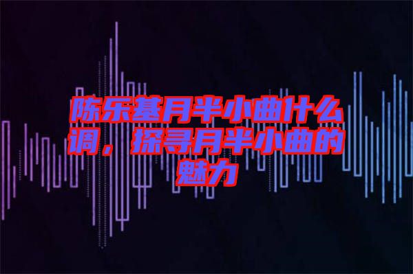 陳樂(lè)基月半小曲什么調(diào)，探尋月半小曲的魅力
