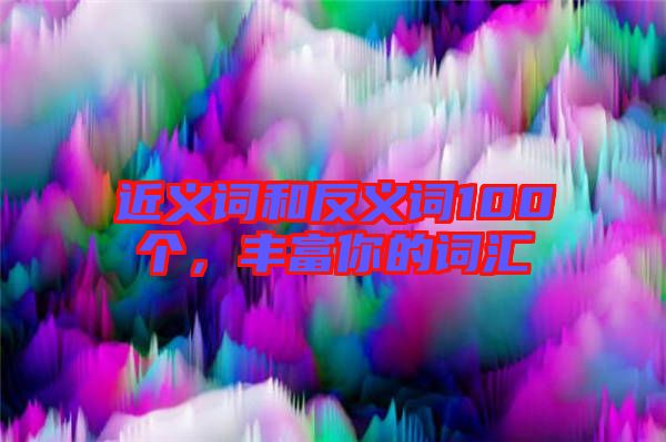 近義詞和反義詞100個(gè)，豐富你的詞匯