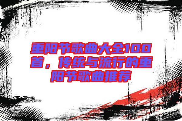 重陽(yáng)節(jié)歌曲大全100首，傳統(tǒng)與流行的重陽(yáng)節(jié)歌曲推薦