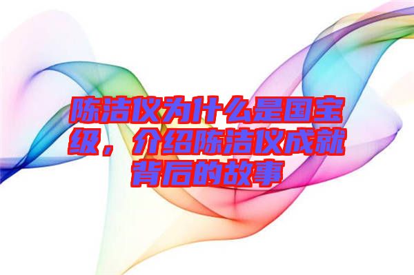 陳潔儀為什么是國寶級(jí)，介紹陳潔儀成就背后的故事