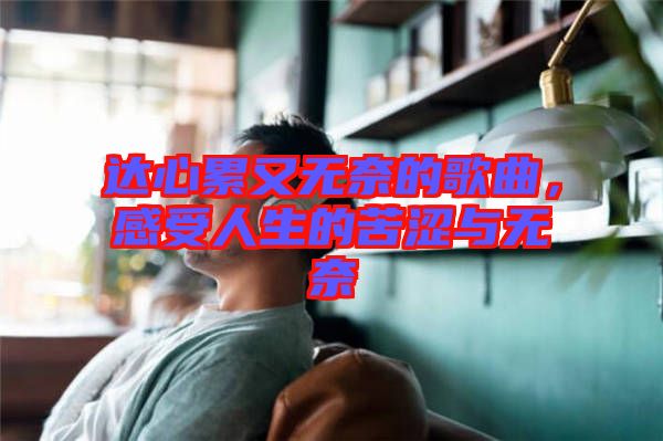 達(dá)心累又無奈的歌曲，感受人生的苦澀與無奈