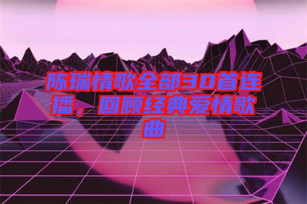 陳瑞情歌全部30首連播，回顧經(jīng)典愛(ài)情歌曲