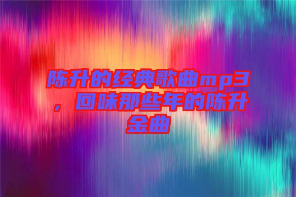 陳升的經典歌曲mp3，回味那些年的陳升金曲