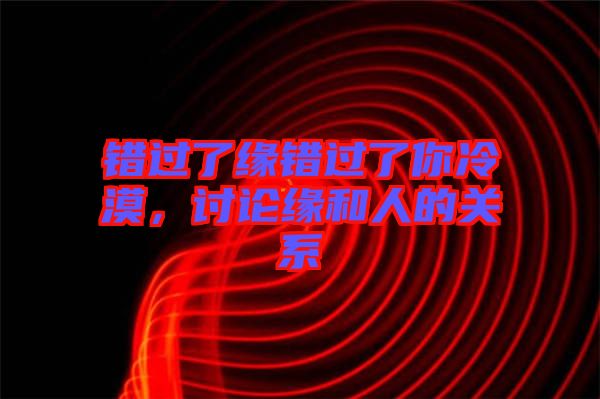 錯過了緣錯過了你冷漠，討論緣和人的關系