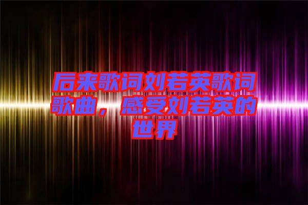 后來歌詞劉若英歌詞歌曲，感受劉若英的世界