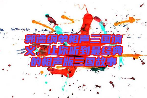 郭德綱單相聲三國演義，讓你聽到最經(jīng)典的相聲版三國故事