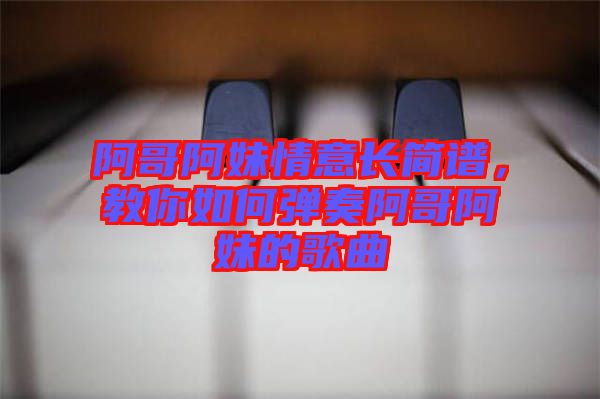 阿哥阿妹情意長簡譜，教你如何彈奏阿哥阿妹的歌曲