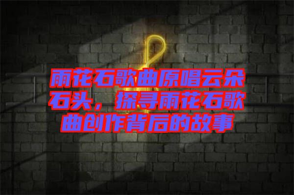 雨花石歌曲原唱云朵石頭，探尋雨花石歌曲創(chuàng)作背后的故事