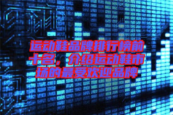 運(yùn)動鞋品牌排行榜前十名，介紹運(yùn)動鞋市場的最受歡迎品牌