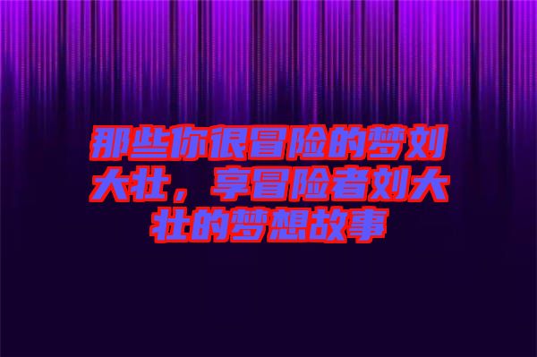 那些你很冒險(xiǎn)的夢(mèng)劉大壯，享冒險(xiǎn)者劉大壯的夢(mèng)想故事