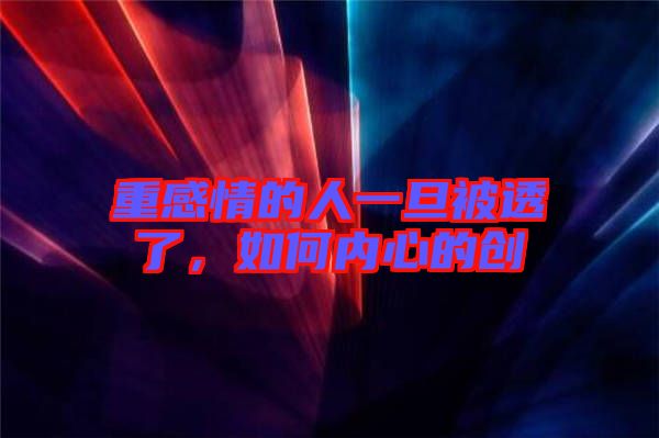 重感情的人一旦被透了，如何內(nèi)心的創(chuàng)