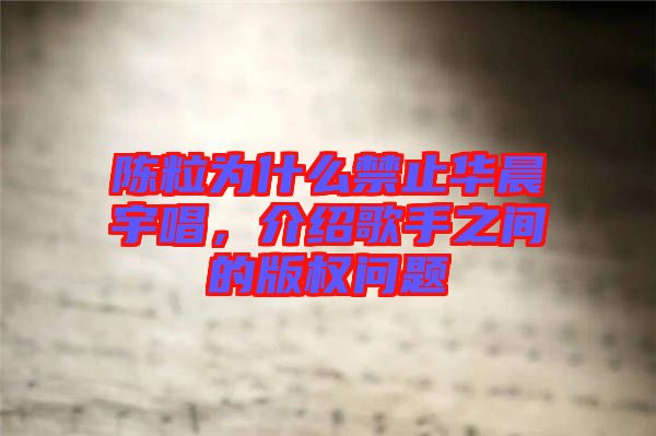 陳粒為什么禁止華晨宇唱，介紹歌手之間的版權(quán)問題