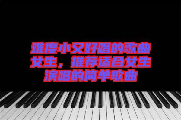 難度小又好唱的歌曲女生，推薦適合女生演唱的簡單歌曲