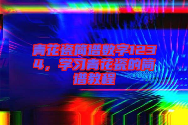 青花瓷簡譜數(shù)字1234，學(xué)習(xí)青花瓷的簡譜教程