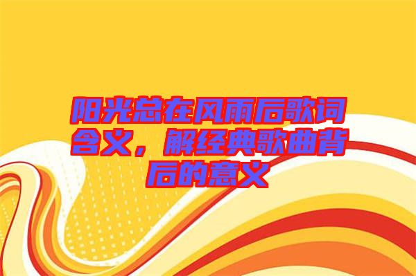 陽光總在風(fēng)雨后歌詞含義，解經(jīng)典歌曲背后的意義