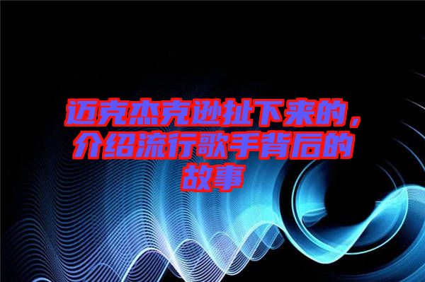 邁克杰克遜扯下來(lái)的，介紹流行歌手背后的故事